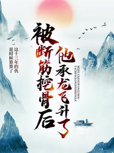 完结版《被断筋挖骨后，他承龙飞升了》章节阅读