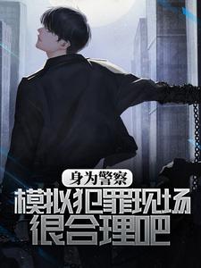 完结版《身为警察，模拟犯罪现场很合理吧》免费阅读