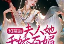 完结版《和离后，夫人她千娇百媚入主侯府》章节目录在线阅读-个性文学