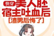 完结版《快穿：美人胚宿主吐血后，渣男后悔了》章节阅读-个性文学