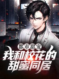 完结版《都市甜宠：我和校花的甜蜜同居》免费阅读