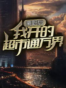 《离职后，我开的超市通万界》小说章节在线试读，《离职后，我开的超市通万界》最新章节目录