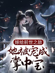 完结版《嫁给前世之敌，她被宠成掌中宝》免费阅读