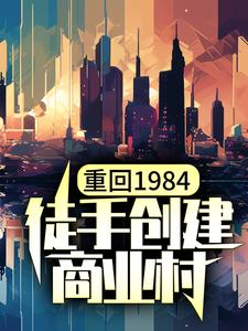 已完结小说《重回1984，徒手创建商业村》章节免费阅读