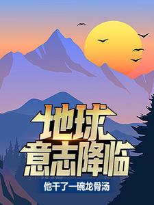 地球意志降临，他干了一碗龙骨汤夏龙，地球意志降临，他干了一碗龙骨汤章节在线阅读