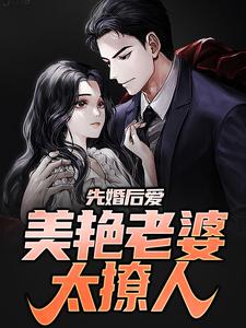 《先婚后爱：美艳老婆太撩人》小说章节在线试读，《先婚后爱：美艳老婆太撩人》最新章节目录