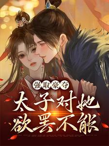 完结版《强取豪夺：太子对她欲罢不能》章节阅读