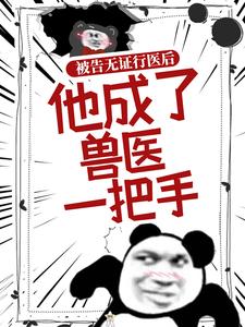 被告无证行医后，他成了兽医一把手这本小说怎么样？免费在线阅读试试