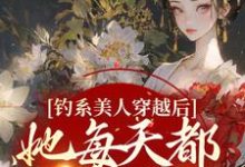 完结版《钓系美人穿越后，她每天都在修罗场》章节目录在线阅读-个性文学