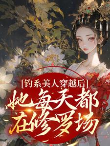 完结版《钓系美人穿越后，她每天都在修罗场》章节目录在线阅读