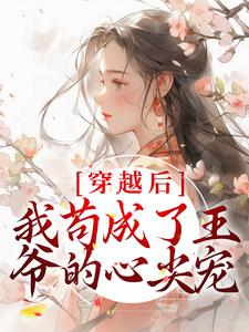 完结版《穿越后，我苟成了王爷的心尖宠》章节阅读