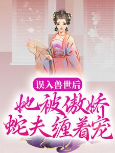 《误入兽世后，她被傲娇蛇夫缠着宠》小说大结局免费试读 白悠悠鲁修小说