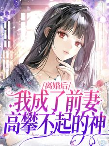 完结版《离婚后，我成了前妻高攀不起的神》免费阅读