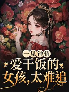 小说《一见钟情：爱干饭的女孩，太难追》章节免费阅读