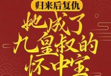 归来后复仇，她成了九皇叔的怀中宝这本小说在哪里可以看？哪里有免费试读章节？-个性文学