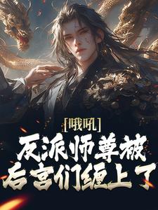 已完结小说《哦吼！反派师尊被后宫们缠上了》章节在线阅读