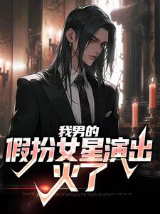 完结版《我男的，假扮女星演出，火了》章节目录在线阅读