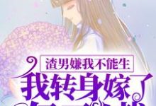 完结版《渣男嫌我不能生，我转身嫁了亿万总裁》章节目录在线阅读-个性文学