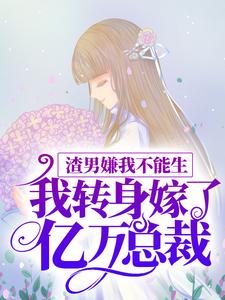 完结版《渣男嫌我不能生，我转身嫁了亿万总裁》章节目录在线阅读