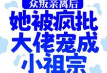 众叛亲离后，她被疯批大佬宠成小祖宗小说，众叛亲离后，她被疯批大佬宠成小祖宗在线阅读-个性文学