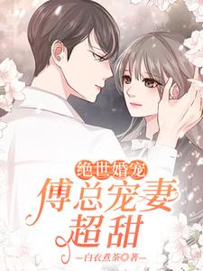 完结版《绝世婚宠：傅总宠妻超甜》章节阅读