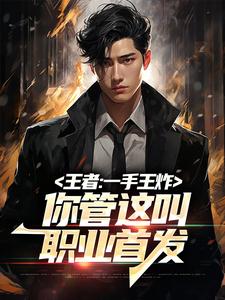 完结版《王者：一手王炸，你管这叫职业首发》在线免费阅读