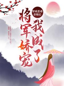 完结版《穿成恶毒亲娘后，我成了将军娇宠》章节阅读