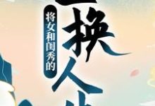 《将女和闺秀的互换人生》全集免费在线阅读（顾明月柳晓晓）-个性文学