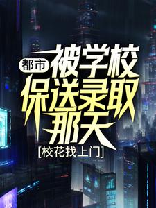 都市：被学校保送录取那天，校花找上门小说有没有完结版在线？