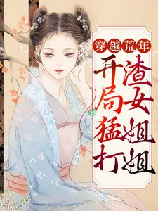 完结版《穿越荒年：开局猛打渣女姐姐》在线免费阅读