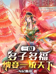 已完结小说《三国：多子多福，纳妾一统天下》章节免费阅读