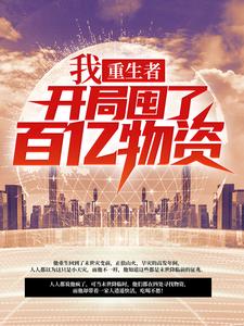 完结版《我，重生者，开局囤了百亿物资》免费阅读