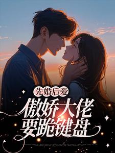 完结版《先婚后爱：傲娇大佬要跪键盘》在线免费阅读