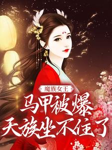 《魔族女王马甲被爆，天族坐不住了》全集免费在线阅读（任意）