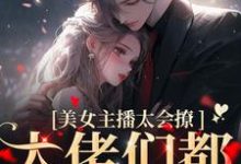 已完结小说《美女主播太会撩，大佬们都沦陷了》章节免费阅读-个性文学