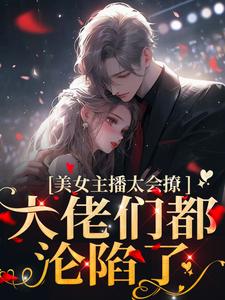 已完结小说《美女主播太会撩，大佬们都沦陷了》章节免费阅读