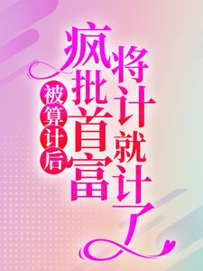 完结版《被算计后，疯批首富将计就计了》章节目录在线阅读