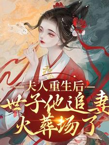 《夫人重生后，世子他追妻火葬场了》小说章节在线试读，《夫人重生后，世子他追妻火葬场了》最新章节目录