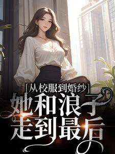 完结版《从校服到婚纱，她和浪子走到最后》章节阅读