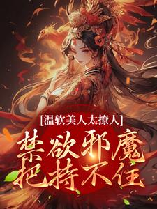 已完结小说《温软美人太撩人，禁欲邪魔把持不住》章节在线阅读