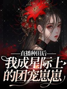 直播种田后，我成星际上的团宠崽崽这本小说在哪里可以看？哪里有免费试读章节？