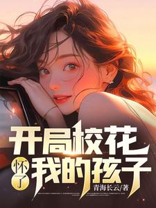 完结版《开局校花怀了我的孩子》章节阅读