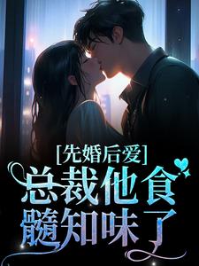 完结版《先婚后爱：总裁他食髓知味了》在线免费阅读