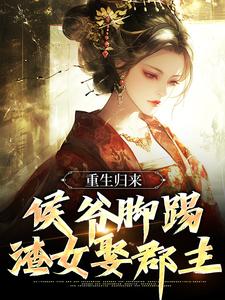 小说《重生归来，侯爷脚踢渣女娶郡主》章节免费阅读