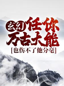 玄幻：任你万古大能，也伤不了他分毫小说，玄幻：任你万古大能，也伤不了他分毫最新章节