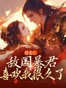 完结版《什么！敌国暴君喜欢我很久了》在线免费阅读