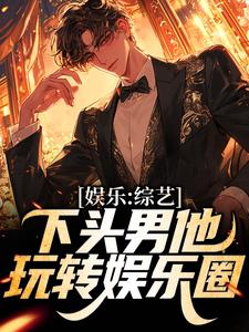 完结版《娱乐：综艺下头男他玩转娱乐圈》章节阅读