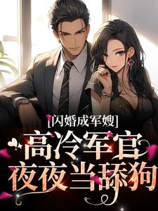 完结版《闪婚成军嫂，高冷军官夜夜当舔狗》章节目录在线阅读