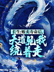 已完结小说《长生：贩卖寿命后，天道见我绕着走》章节免费阅读