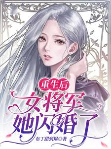 完结版《重生后，女将军她闪婚了》章节目录在线阅读